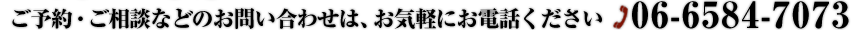 ご予約・ご相談などのお問い合わせはお気軽にお電話ください。06-6584-7073